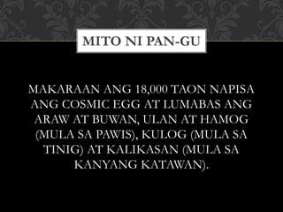 MAKARAAN ANG 18,000 TAON NAPISA
ANG COSMIC EGG AT LUMABAS ANG
ARAW AT BUWAN, ULAN AT HAMOG
(MULA SA PAWIS), KULOG (MULA SA
TINIG) AT KALIKASAN (MULA SA
KANYANG KATAWAN).
MITO NI PAN-GU
 