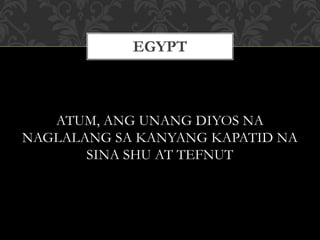 ATUM, ANG UNANG DIYOS NA
NAGLALANG SA KANYANG KAPATID NA
SINA SHU AT TEFNUT
EGYPT
 