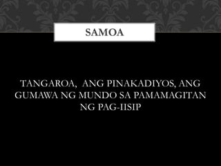 TANGAROA, ANG PINAKADIYOS, ANG
GUMAWA NG MUNDO SA PAMAMAGITAN
NG PAG-IISIP
SAMOA
 