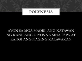 AYON SA MGA MAORI, ANG KATAWAN
NG KANILANG DIYOS NA SINA PAPA AT
RANGI ANG NAGING KALAWAKAN
POLYNESIA
 