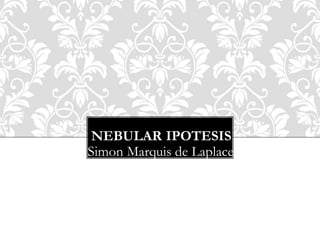 NEBULAR IPOTESIS
Simon Marquis de Laplace
 