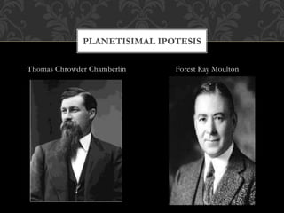 Thomas Chrowder Chamberlin Forest Ray Moulton
PLANETISIMAL IPOTESIS
 