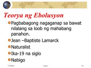 Teorya ng Ebolusyon
Pagbabagong nagaganap sa bawat
nilalang sa loob ng mahabang
panahon.
Jean –Baptiste Lamarck
Naturalist
Ika-19 na siglo
Nabigo
7/7/2014 =sir.rj= 13
 