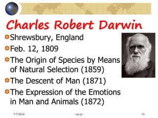 Charles Robert Darwin
Shrewsbury, England
Feb. 12, 1809
The Origin of Species by Means
of Natural Selection (1859)
The Descent of Man (1871)
The Expression of the Emotions
in Man and Animals (1872)
7/7/2014 =sir.rj= 15
 