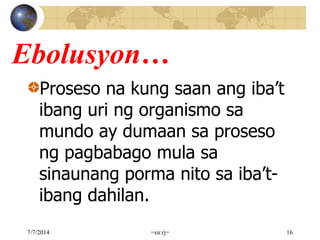 Ebolusyon…
Proseso na kung saan ang iba’t
ibang uri ng organismo sa
mundo ay dumaan sa proseso
ng pagbabago mula sa
sinaunang porma nito sa iba’t-
ibang dahilan.
7/7/2014 =sir.rj= 16
 