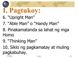 I. Pagtukoy:
6. “Upright Man”
7. “Able Man” o “Handy Man”
8. Pinakamatanda sa lahat ng mga
Homo
9. “Thinking Man”
10. Siklo ng pagkamatay at muling
pagkabuhay.
7/7/2014 =sir.rj= 36
 