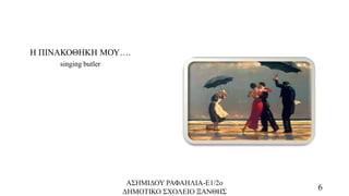 Η ΠΙΝΑΚΟΘΗΚΗ ΜΟΥ….
singing butler
ΑΣΗΜΙΔΟΥ ΡΑΦΑΗΛΙΑ-Ε1/2ο
ΔΗΜΟΤΙΚΟ ΣΧΟΛΕΙΟ ΞΑΝΘΗΣ
6
 