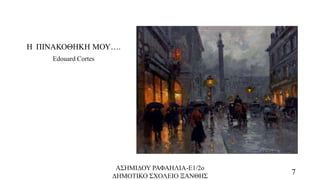 Η ΠΙΝΑΚΟΘΗΚΗ ΜΟΥ….
Edouard Cortes
ΑΣΗΜΙΔΟΥ ΡΑΦΑΗΛΙΑ-Ε1/2ο
ΔΗΜΟΤΙΚΟ ΣΧΟΛΕΙΟ ΞΑΝΘΗΣ
7
 