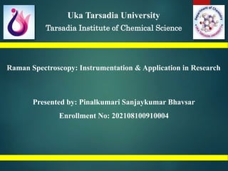 Uka Tarsadia University
Tarsadia Institute of Chemical Science
Raman Spectroscopy: Instrumentation & Application in Research
Presented by: Pinalkumari Sanjaykumar Bhavsar
Enrollment No: 202108100910004
1
 