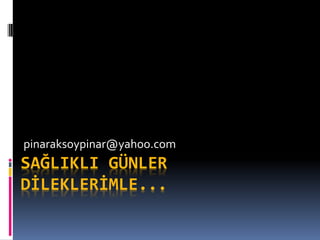 SAĞLIKLI GÜNLER
DİLEKLERİMLE...
pinaraksoypinar@yahoo.com
 