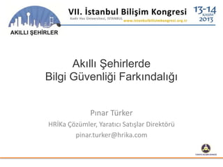 Akıllı Şehirlerde
Bilgi Güvenliği Farkındalığı
Pınar Türker
HRİKa Çözümler, Yaratıcı Satışlar Direktörü
pinar.turker@hrika.com
 