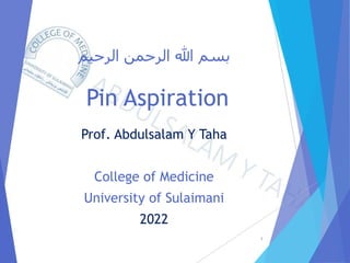 ‫الرحيم‬ ‫الرحمن‬ ‫هللا‬ ‫بسم‬
Pin Aspiration
Prof. Abdulsalam Y Taha
College of Medicine
University of Sulaimani
2022
1
 