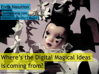 Enda Nasution
 Salingsilang.com
Engineer | Copywriter | Blogger




Where’s the Digital Magical Ideas
is coming from?
http://www.flickr.com/photos/bambola_world/2954265552/
 
