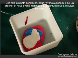 Revenez nous visiter sur
www.enfantdessine.com
Une fois la pinata construite, nous l'avons suspendue sur un
crochet et nous avons mélangé de la peinture rouge, bleue et
blanche
 