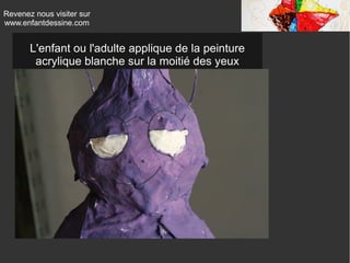 Revenez nous visiter sur
www.enfantdessine.com
L'enfant ou l'adulte applique de la peinture
acrylique blanche sur la moitié des yeux
 