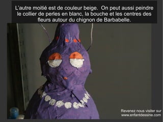 Revenez nous visiter sur
www.enfantdessine.com
L’autre moitié est de couleur beige. On peut aussi peindre
le collier de perles en blanc, la bouche et les centres des
fleurs autour du chignon de Barbabelle.
 