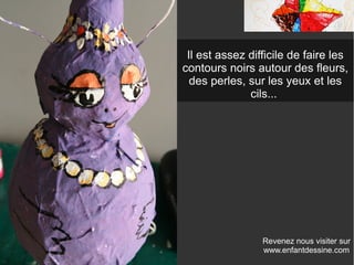 Revenez nous visiter sur
www.enfantdessine.com
Il est assez difficile de faire les
contours noirs autour des fleurs,
des perles, sur les yeux et les
cils...
 