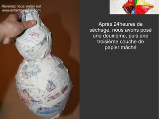 Revenez nous visiter sur
www.enfantdessine.com
Après 24heures de
séchage, nous avons posé
une deuxième, puis une
troisième couche de
papier mâché
 
