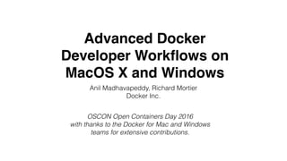 Advanced Docker
Developer Workﬂows on
MacOS X and Windows
Anil Madhavapeddy, Richard Mortier
Docker Inc.
OSCON Open Containers Day 2016
with thanks to the Docker for Mac and Windows
teams for extensive contributions.
 