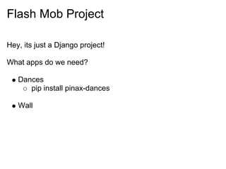 Flash Mob Project

Hey, its just a Django project!

What apps do we need?

   Dances
      pip install pinax-dances

   Wall
 