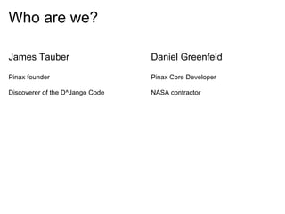 Who are we?

James Tauber                     Daniel Greenfeld

Pinax founder                    Pinax Core Developer

Discoverer of the D^Jango Code   NASA contractor
 