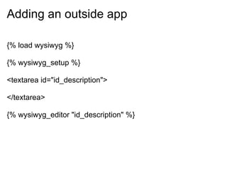 Adding an outside app

{% load wysiwyg %}

{% wysiwyg_setup %}

<textarea id="id_description">

</textarea>

{% wysiwyg_editor "id_description" %}
 