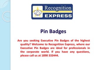 Pin Badges
Are you seeking Executive Pin Badges of the highest
quality? Welcome to Recognition Express, where our
Executive Pin Badges are ideal for professionals in
the corporate world. If you have any questions,
please call us at 1890 333444.
 