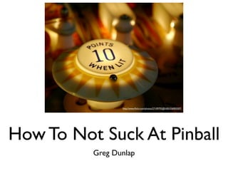 http://www.ﬂickr.com/photos/27109792@N00/336903507/




How To Not Suck At Pinball
          Greg Dunlap
 