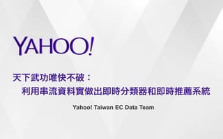 天下武功唯快不破： 
　利用串流資料實做出即時分類器和即時推薦系統 
Yahoo! Taiwan EC Data Team 
 