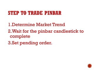 STEP TO TRADE PINBAR
1.Determine Market Trend
2.Wait for the pinbar candlestick to
complete
3.Set pending order.
 