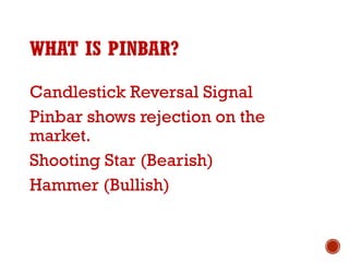 WHAT IS PINBAR?
Candlestick Reversal Signal
Pinbar shows rejection on the
market.
Shooting Star (Bearish)
Hammer (Bullish)
 