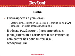 • Очень простая в установке:
• Ставите pinba_extension за 30 секунд и статистика по ВСЕМ
запросам начинает отправляться в pinba
• В облаке (AWS, Azure, …) готовите образ с
pinba_extension в комплекте и вся статистика
собирается без дополнительных
телодвижений
Pinba
 