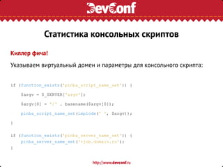 Киллер фича!
Указываем виртуальный домен и параметры для консольного скрипта:
if (function_exists('pinba_script_name_set')) {
$argv = $_SERVER['argv'];
$argv[0] = '/' . basename($argv[0]);
pinba_script_name_set(implode(' ', $argv));
}
if (function_exists('pinba_server_name_set')) {
pinba_server_name_set('+job.domain.ru');
}
Статистика консольных скриптов
 
