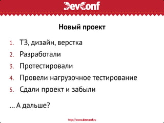 1. ТЗ, дизайн, верстка
2. Разработали
3. Протестировали
4. Провели нагрузочное тестирование
5. Сдали проект и забыли
… А дальше?
Новый проект
 