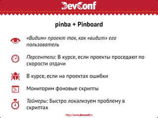 «Видим» проект так, как «видит» его
пользователь
Персентели: В курсе, если проекты проседают по
скорости отдачи
В курсе, если на проектах ошибки
Мониторим фоновые скрипты
Таймеры: Быстро локализуем проблему в
скриптах
pinba + Pinboard
 
