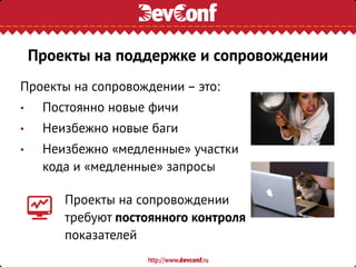 Проекты на сопровождении – это:
• Постоянно новые фичи
• Неизбежно новые баги
• Неизбежно «медленные» участки
кода и «медленные» запросы
Проекты на сопровождении
требуют постоянного контроля
показателей
Проекты на поддержке и сопровождении
 