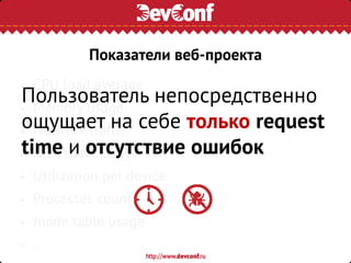 • CPU load average
• Memory usage
• Network traffic
• Disk space usage
• Utilization per device
• Processes count
• Inode table usage
• …
Пользователь непосредственно
ощущает на себе только request
time и отсутствие ошибок
Показатели веб-проекта
 