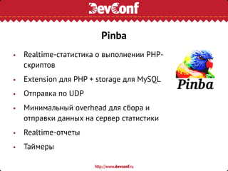 • Realtime-статистика о выполнении PHP-
скриптов
• Extension для PHP + storage для MySQL
• Отправка по UDP
• Минимальный overhead для сбора и
отправки данных на сервер статистики
• Realtime-отчеты
• Таймеры
Pinba
 