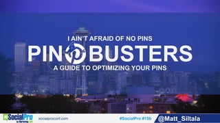 #SocialPro #15b @Matt_Siltala
I AIN’T AFRAID OF NO PINS
PIN BUSTERSA GUIDE TO OPTIMIZING YOUR PINS
 