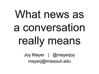 What news as
a conversation
really means
Joy Mayer | @mayerjoy
mayerj@missouri.edu
 
