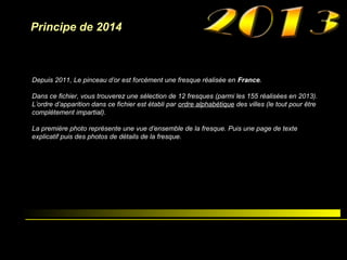 Principe de 2014

Depuis 2011, Le pinceau d’or est forcément une fresque réalisée en France.
Dans ce fichier, vous trouverez une sélection de 12 fresques (parmi les 155 réalisées en 2013).
L’ordre d’apparition dans ce fichier est établi par ordre alphabétique des villes (le tout pour être
complètement impartial).
La première photo représente une vue d’ensemble de la fresque. Puis une page de texte
explicatif puis des photos de détails de la fresque.

 