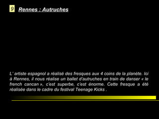 9 Rennes : Autruches

L’ artiste espagnol a réalisé des fresques aux 4 coins de la planète. Ici
à Rennes, il nous réalise un ballet d’autruches en train de danser « le
french cancan », c’est superbe, c’est énorme. Cette fresque a été
réalisée dans le cadre du festival Teenage Kicks .

 