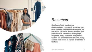 Resumen
Con PowerPoint, puede crear
presentaciones y compartir su trabajo con
otros usuarios, independientemente de su
ubicación. Escriba el texto que quiera usar
para empezar. También puede agregar
imágenes, arte y vídeos en esta plantilla.
Guarde sus presentaciones en OneDrive y
acceda ellas desde el equipo, la tableta o el
teléfono.
Título de la presentación 12
 