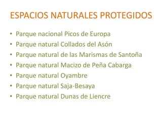 ESPACIOS NATURALES PROTEGIDOS
•   Parque nacional Picos de Europa
•   Parque natural Collados del Asón
•   Parque natural de las Marismas de Santoña
•   Parque natural Macizo de Peña Cabarga
•   Parque natural Oyambre
•   Parque natural Saja-Besaya
•   Parque natural Dunas de Liencre
 