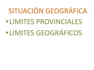 SITUACIÓN GEOGRÁFICA
•LIMITES PROVINCIALES
•LIMITES GEOGRÁFICOS
 