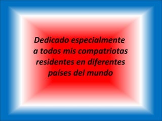 Dedicado especialmente  a todos mis compatriotas residentes en diferentes países del mundo 