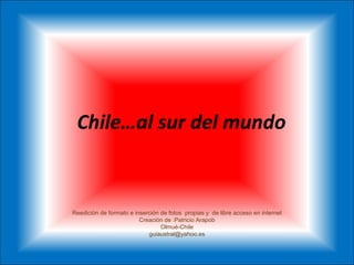 Chile…al sur del mundo Reedición de formato e inserción de fotos  propias y  de libre acceso en internet Creación de :Patricio Arapob Olmué-Chile [email_address] 