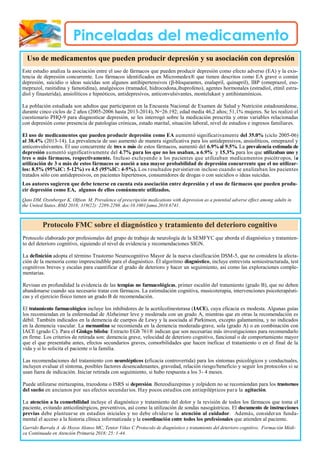 Pinceladas del medicamento
Este estudio analiza la asociación entre el uso de fármacos que pueden producir depresión como efecto adverso (EA) y la exis-
tencia de depresión concurrente. Los fármacos identificados en Micromedex® que tienen descritos como EA grave o común
depresión, suicidio o ideas suicidas son algunos antihipertensivos (β-bloqueantes, enalapril, quinapril), IBP (omeprazol, eso-
meprazol, ranitidina y famotidina), analgésicos (tramadol, hidrocodona,ibuprofeno), agentes hormonales (estradiol, etinil estra-
diol y finasterida), ansiolíticos e hipnóticos, antidepresivos, anticonvulsivantes, montelukast y antihistamínicos.
La población estudiada son adultos que participaron en la Encuesta Nacional de Examen de Salud y Nutrición estadounidense,
durante cinco ciclos de 2 años (2005-2006 hasta 2013-2014), N=26.192; edad media 46,2 años; 51,1% mujeres. Se les realizó el
cuestionario PHQ-9 para diagnosticar depresión, se les interrogó sobre la medicación prescrita y otras variables relacionadas
con depresión como presencia de patologías crónicas, estado marital, situación laboral, nivel de estudios e ingresos familiares.
El uso de medicamentos que pueden producir depresión como EA aumentó significativamente del 35.0% (ciclo 2005-06)
al 38.4% (2013-14). La prevalencia de uso aumentó de manera significativa para los antidepresivos, ansiolíticos, omeprazol y
anticonvulsivantes. El uso concurrente de tres o más de estos fármacos, aumentó del 6.9%al 9.5%. La prevalencia estimada de
depresión aumentó significativamente del 4.7% para los que no los usaban, a 6.9% y 15.3% para los que utilizaban uno y
tres o más fármacos, respectivamente. Incluso excluyendo a los pacientes que utilizaban medicamentos psicótropos, la
utilización de 3 o más de estos fármacos se asoció a una mayor probabilidad de depresión concurrente que el no utilizar-
los: 8.5% (95%IC: 5-12%) vs 4.5 (95%IC: 4-5%). Los resultados persistieron incluso cuando se analizaban los pacientes
tratados sólo con antidepresivos, en pacientes hipertensos, consumidores de drogas o con suicidios o ideas suicidas.
Los autores sugieren que debe tenerse en cuenta esta asociación entre depresión y el uso de fármacos que pueden produ-
cir depresión como EA, algunos de ellos comúnmente utilizados.
Qato DM, Ozenberger K, Olfson M. Prevalence of prescripción medications with depression as a potential adverse effect among adults in
the United States..BMJ 2018; 319(22): 2289-2298. doi:10.1001/jama.2018.6741.
Protocolo elaborado por profesionales del grupo de trabajo de neurología de la SEMFYC que aborda el diagnóstico y tratamien-
to del deterioro cognitivo, siguiendo el nivel de evidencia y recomendaciones SIGN.
La definición adopta el término Trastorno Neurocognitivo Mayor de la nueva clasificación DSM-5, que no considera la afecta-
ción de la memoria como imprescindible para el diagnóstico. El algoritmo diagnóstico, incluye entrevista semiestructurada, test
cognitivos breves y escalas para cuantificar el grado de deterioro y hacer un seguimiento, así como las exploraciones comple-
mentarias.
Revisan en profundidad la evidencia de las terapias no farmacológicas, primer escalón del tratamiento (grado B), que no deben
abandonarse cuando sea necesario tratar con fármacos. La estimulación cognitiva, musicoterapia, intervenciones psicoterapéuti-
cas y el ejercicio físico tienen un grado B de recomendación.
El tratamiento farmacológico incluye los inhibidores de la acetilcolinesterasa (IACE), cuya eficacia es modesta. Algunas guías
los recomiendan en la enfermedad de Alzheimer leve y moderada con un grado A, mientras que en otras la recomendación es
débil. También indicados en la demencia de cuerpos de Lewy y la asociada al Parkinson, excepto galantamina, y no indicados
en la demencia vascular. La memantina se recomienda en la demencia moderada-grave, sola (grado A) o en combinación con
IACE (grado C). Para el Ginkgo biloba: Extracto EGb 761® indican que son necesarias más investigaciones para recomendarlo
en firme. Los criterios de retirada son: demencia grave, velocidad de deterioro cognitivo, funcional o de comportamiento mayor
que el que presentaba antes, efectos secundarios graves, comorbilidades que hacen ineficaz el tratamiento o en el final de la
vida y si lo solicita el paciente o la familia.
Las recomendaciones del tratamiento con neurolépticos (eficacia controvertida) para los síntomas psicológicos y conductuales,
incluyen evaluar el síntoma, posibles factores desencadenantes, gravedad, relación riesgo/beneficio y seguir los protocolos si se
usan fuera de indicación. Iniciar retirada con seguimiento, si hubo respuesta a los 3- 4 meses.
Puede utilizarse mirtazapina, trazodona o ISRS si depresión. Benzodiazepinas y zolpidem no se recomiendan para los trastornos
del sueño en ancianos por sus efectos secundarios. Hay pocos estudios con antiepilépticos para la agitación.
La atención a la comorbilidad incluye el diagnóstico y tratamiento del dolor y la revisión de todos los fármacos que toma el
paciente, evitando anticolinérgicos, preventivos, así como la utilización de sondas nasogástricas. El documento de instrucciones
previas debe plantearse en estadios iniciales y no debe olvidarse la atención al cuidador. Además, consideran funda-
mental el acceso a la historia clínica informatizada y la coordinación entre todos los profesionales que atienden al paciente.
Garrido Barrala A de Hoyos Alonso MC, Tentor Viñas C Protocolo de diagnóstico y tratamiento del deterioro cognitivo. Formación Médi-
ca Continuada en Atención Primaria 2018; 25: 1-44.
Uso de medicamentos que pueden producir depresión y su asociación con depresión
Protocolo FMC sobre el diagnóstico y tratamiento del deterioro cognitivo
 