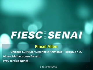 Pincel Alien
Unidade Curricular Desenho e Animação – Brusque / SC
Aluno: Matheus José Barreto
Prof. Tarcísio Nunes
2 de abril de 2016 1
 