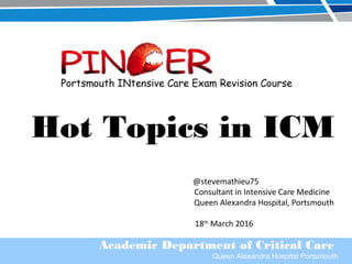 Academic Department of Critical Care
Queen Alexandra Hospital Portsmouth
Hot Topics in ICM
@stevemathieu75
Consultant in Intensive Care Medicine
Queen Alexandra Hospital, Portsmouth
18th
March 2016
 